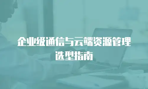 企业级通信与云端资源管理选型指南