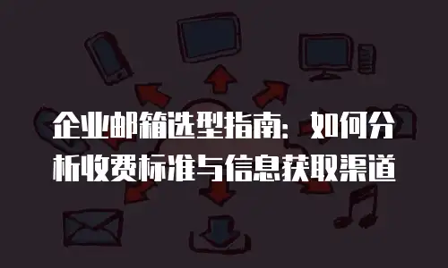 企业邮箱选型指南：如何分析收费标准与信息获取渠道