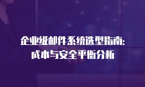 企业级邮件系统选型指南：成本与安全平衡分析