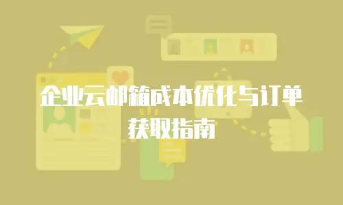 企业云邮箱成本优化与订单获取指南