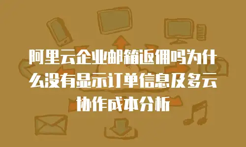 阿里云企业邮箱返佣吗为什么没有显示订单信息及多云协作成本分析