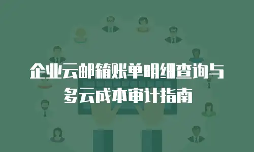 企业云邮箱账单明细查询与多云成本审计指南