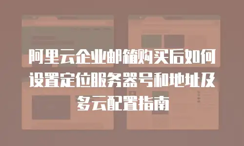 阿里云企业邮箱购买后如何设置定位服务器号和地址及多云配置指南