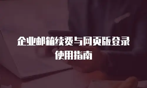 企业邮箱续费与网页版登录使用指南