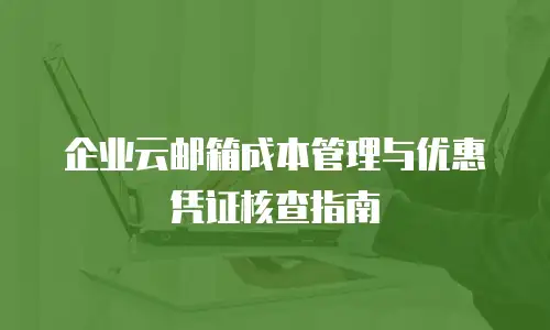 企业云邮箱成本管理与优惠凭证核查指南