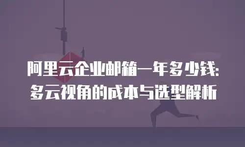 阿里云企业邮箱一年多少钱：多云视角的成本与选型解析