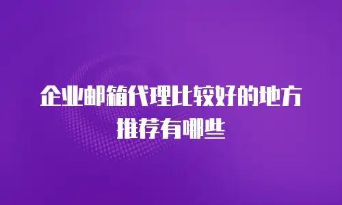 企业邮箱代理比较好的地方推荐有哪些