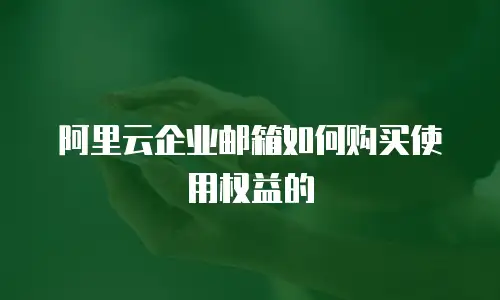 阿里云企业邮箱如何购买使用权益的