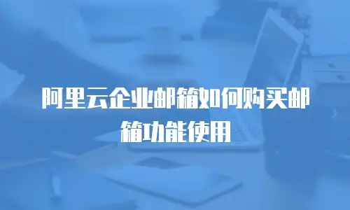 阿里云企业邮箱如何购买邮箱功能使用