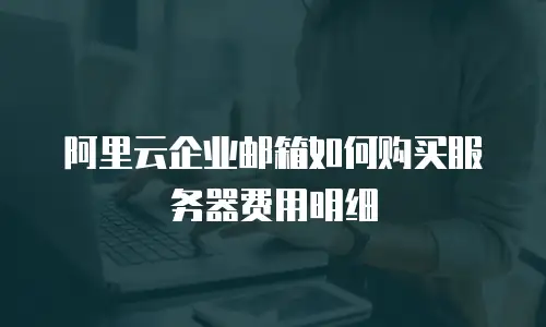 阿里云企业邮箱如何购买服务器费用明细