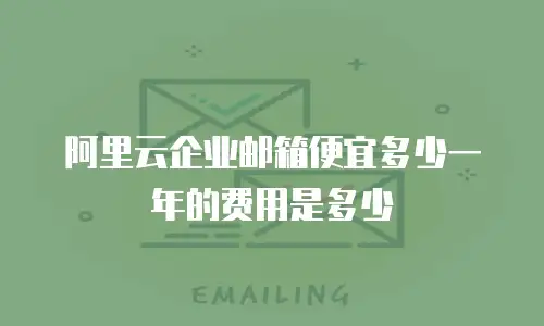 阿里云企业邮箱便宜多少一年的费用是多少