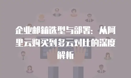企业邮箱选型与部署：从阿里云购买到多云对比的深度解析