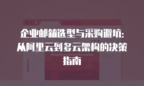 企业邮箱选型与采购避坑:从阿里云到多云架构的决策指南