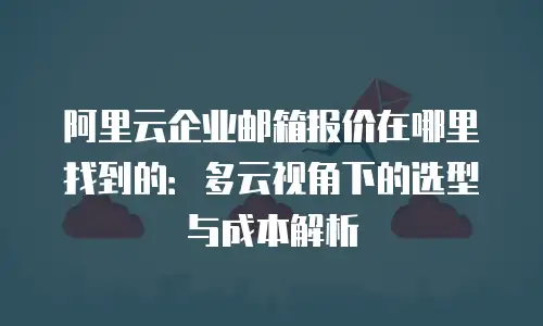 阿里云企业邮箱报价在哪里找到的：多云视角下的选型与成本解析