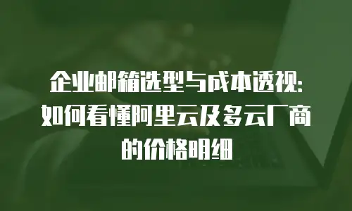 企业邮箱选型与成本透视：如何看懂阿里云及多云厂商的价格明细