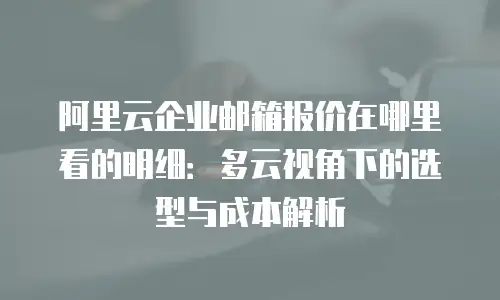 阿里云企业邮箱报价在哪里看的明细:多云视角下的选型与成本解析