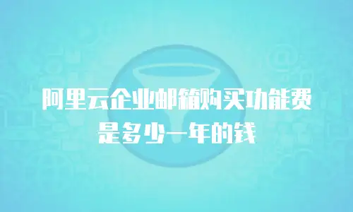阿里云企业邮箱购买功能费是多少一年的钱