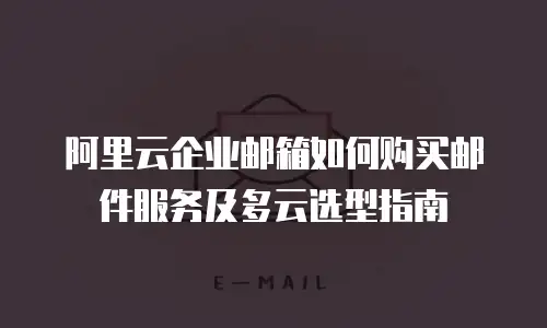 阿里云企业邮箱如何购买邮件服务及多云选型指南
