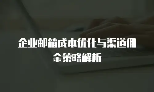 企业邮箱成本优化与渠道佣金策略解析