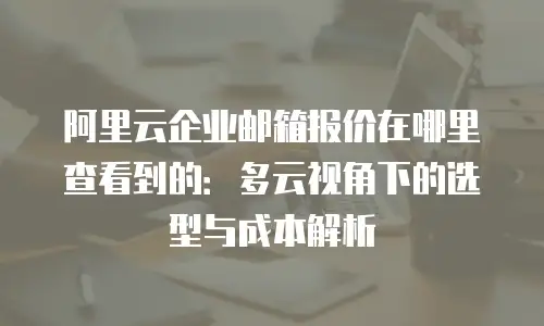 阿里云企业邮箱报价在哪里查看到的：多云视角下的选型与成本解析