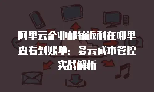 阿里云企业邮箱返利在哪里查看到账单：多云成本管控实战解析