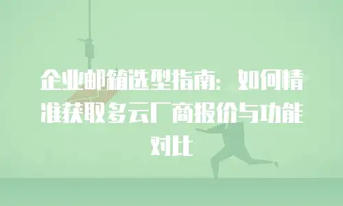 企业邮箱选型指南：如何精准获取多云厂商报价与功能对比