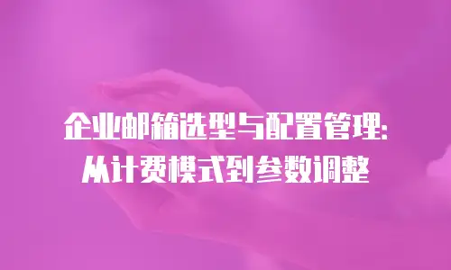 企业邮箱选型与配置管理：从计费模式到参数调整