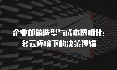企业邮箱选型与成本透明化：多云环境下的决策逻辑