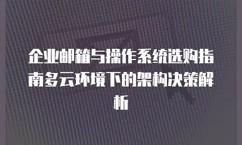 企业邮箱与操作系统选购指南多云环境下的架构决策解析
