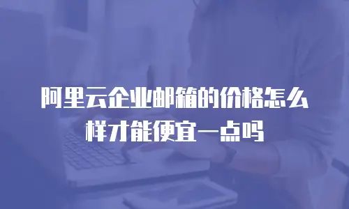 阿里云企业邮箱的价格怎么样才能便宜一点吗
