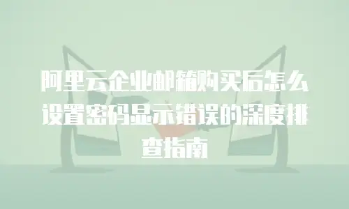 阿里云企业邮箱购买后怎么设置密码显示错误的深度排查指南
