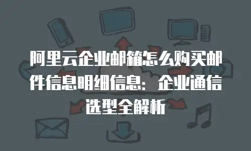 阿里云企业邮箱怎么购买邮件信息明细信息:企业通信选型全解析