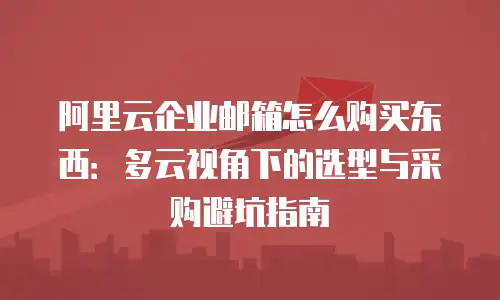 阿里云企业邮箱怎么购买东西：多云视角下的选型与采购避坑指南