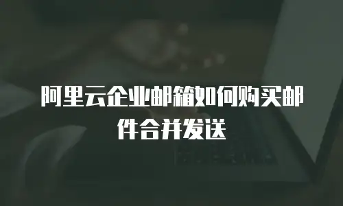 阿里云企业邮箱如何购买邮件合并发送