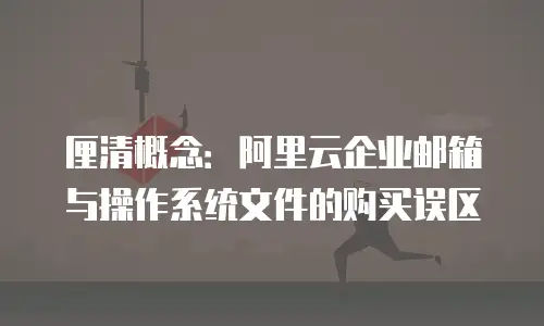 厘清概念：阿里云企业邮箱与操作系统文件的购买误区
