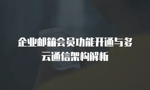 企业邮箱会员功能开通与多云通信架构解析
