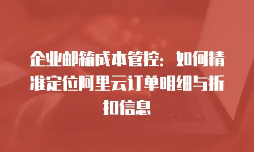 企业邮箱成本管控：如何精准定位阿里云订单明细与折扣信息