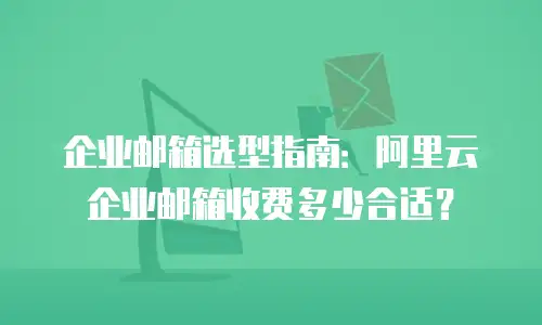企业邮箱选型指南：阿里云企业邮箱收费多少合适？