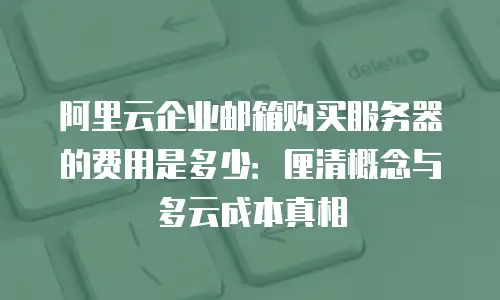 阿里云企业邮箱购买服务器的费用是多少:厘清概念与多云成本真相