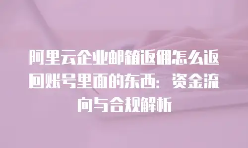 阿里云企业邮箱返佣怎么返回账号里面的东西：资金流向与合规解析