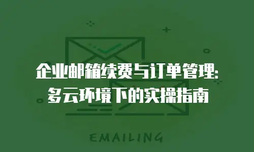 企业邮箱续费与订单管理：多云环境下的实操指南