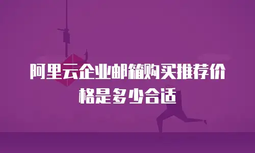 阿里云企业邮箱购买推荐价格是多少合适