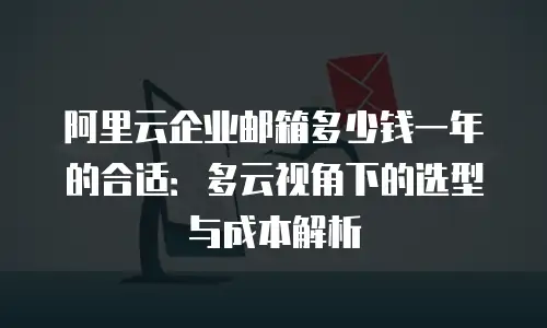 阿里云企业邮箱多少钱一年的合适：多云视角下的选型与成本解析