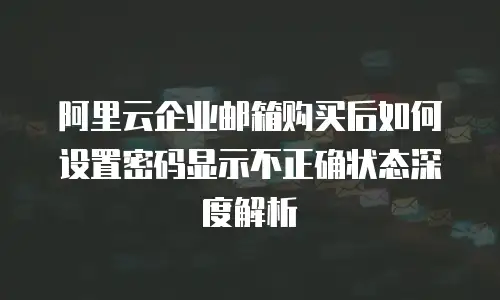 阿里云企业邮箱购买后如何设置密码显示不正确状态深度解析