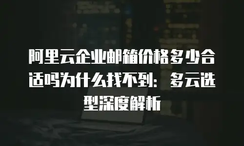阿里云企业邮箱价格多少合适吗为什么找不到：多云选型深度解析