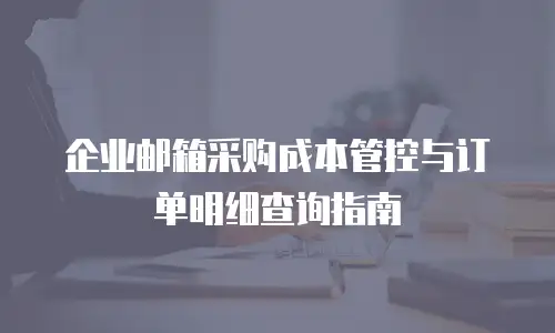 企业邮箱采购成本管控与订单明细查询指南
