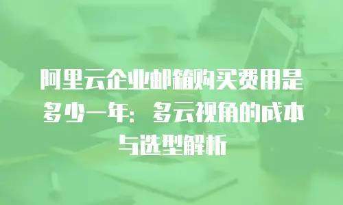 阿里云企业邮箱购买费用是多少一年：多云视角的成本与选型解析