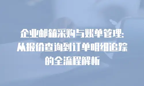 企业邮箱采购与账单管理：从报价查询到订单明细追踪的全流程解析