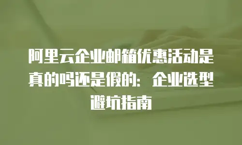 阿里云企业邮箱优惠活动是真的吗还是假的:企业选型避坑指南