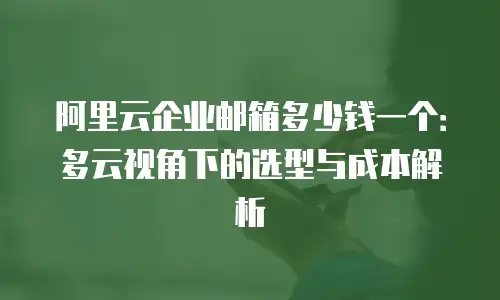 阿里云企业邮箱多少钱一个:多云视角下的选型与成本解析